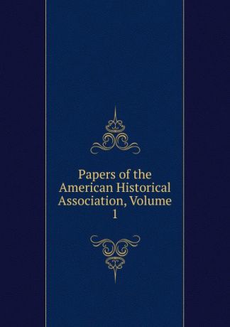 Papers of the American Historical Association, Volume 1