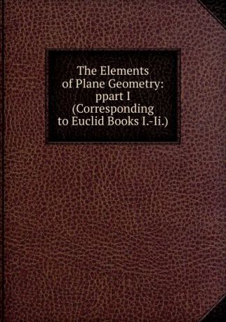 The Elements of Plane Geometry: ppart I(Corresponding to Euclid Books I.-Ii.)