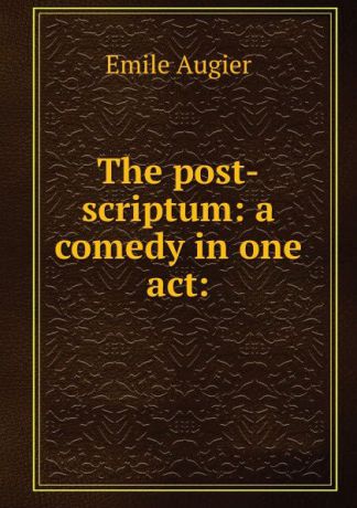 Emile Augier The post-scriptum: a comedy in one act: