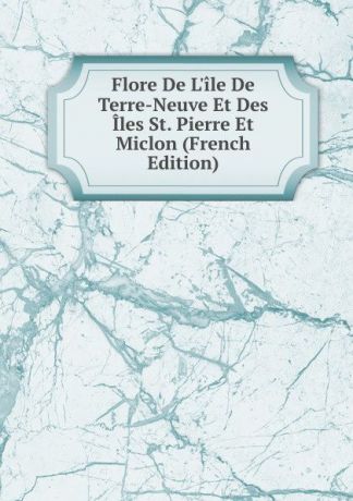 Flore De L.ile De Terre-Neuve Et Des Iles St. Pierre Et Miclon (French Edition)
