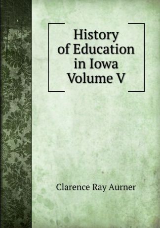 Clarence Ray Aurner History of Education in Iowa Volume V
