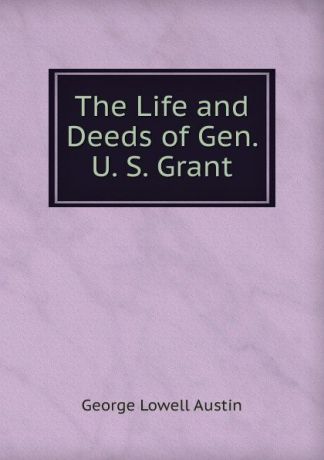 George Lowell Austin The Life and Deeds of Gen. U. S. Grant
