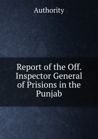 Authority Report of the Off. Inspector General of Prisions in the Punjab.