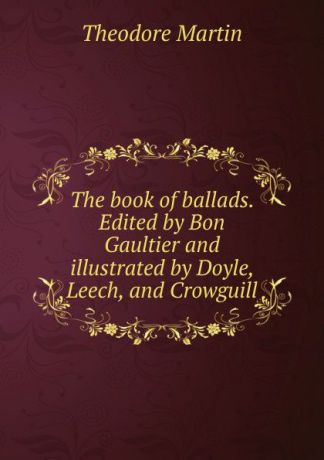 Theodore Martin The book of ballads. Edited by Bon Gaultier and illustrated by Doyle, Leech, and Crowguill
