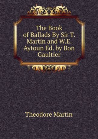 Theodore Martin The Book of Ballads By Sir T. Martin and W.E. Aytoun Ed. by Bon Gaultier