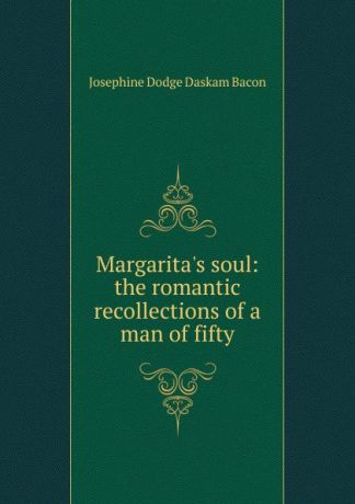 Josephine Dodge Daskam Bacon Margarita.s soul: the romantic recollections of a man of fifty