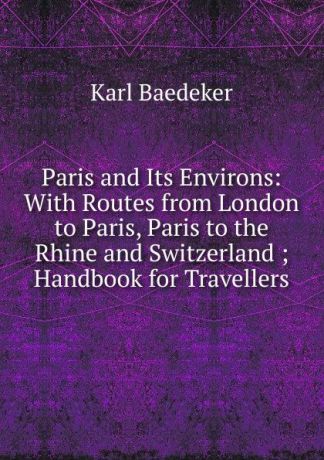 K. Baedeker Paris and Its Environs: With Routes from London to Paris, Paris to the Rhine and Switzerland ; Handbook for Travellers