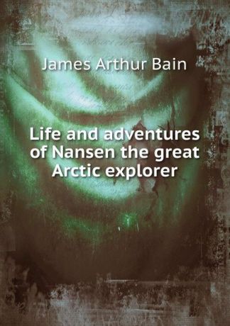 James Arthur Bain Life and adventures of Nansen the great Arctic explorer