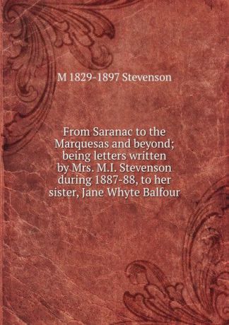 M 1829-1897 Stevenson From Saranac to the Marquesas and beyond; being letters written by Mrs. M.I. Stevenson during 1887-88, to her sister, Jane Whyte Balfour