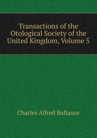 Charles Alfred Ballance Transactions of the Otological Society of the United Kingdom, Volume 5