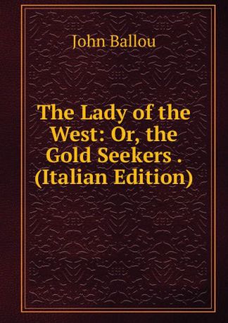 John Ballou The Lady of the West: Or, the Gold Seekers . (Italian Edition)