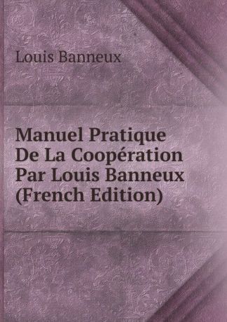 Louis Banneux Manuel Pratique De La Cooperation Par Louis Banneux (French Edition)