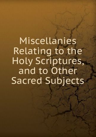 Miscellanies Relating to the Holy Scriptures, and to Other Sacred Subjects