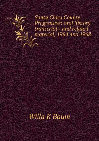 Willa K Baum Santa Clara County Progressive: oral history transcript / and related material, 1964 and 1968