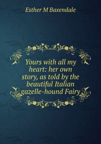 Esther M Baxendale Yours with all my heart: her own story, as told by the beautiful Italian gazelle-hound Fairy