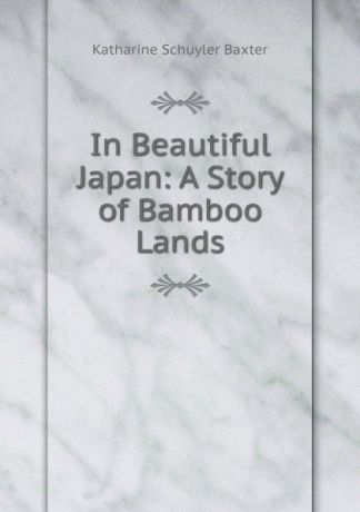 Katharine Schuyler Baxter In Beautiful Japan: A Story of Bamboo Lands