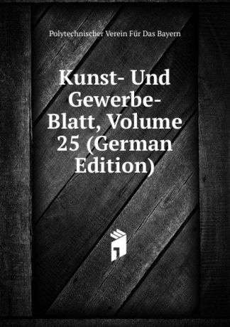 Polytechnischer Verein Für Das Bayern Kunst- Und Gewerbe- Blatt, Volume 25 (German Edition)