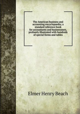E.H. Beach The American business and accounting encyclopaedia; a standard reference book for accountants and businessmen, profusely illustrated with hundreds of special forms and tables