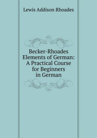 Lewis Addison Rhoades Becker-Rhoades Elements of German: A Practical Course for Beginners in German