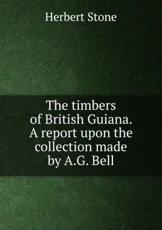 Herbert Stone The timbers of British Guiana. A report upon the collection made by A.G. Bell
