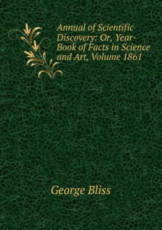 George Bliss Annual of Scientific Discovery: Or, Year-Book of Facts in Science and Art, Volume 1861