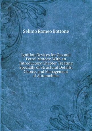 Selimo Romeo Bottone Ignition Devices for Gas and Petrol Motors: With an Introductory Chapter Treating Specially of Structural Details, Choice, and Management of Automobiles