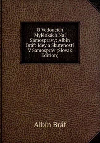 Albín Bráf O Vedoucich Mylenkach Nai Samospravy: Albin Braf: Idey a Skutenosti V Samosprav (Slovak Edition)