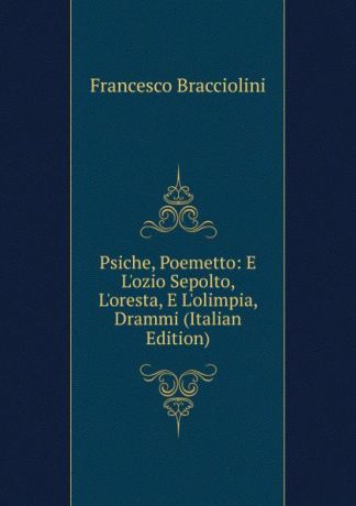 Francesco Bracciolini Psiche, Poemetto: E L.ozio Sepolto, L.oresta, E L.olimpia, Drammi (Italian Edition)
