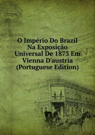 O Imperio Do Brazil Na Exposicao Universal De 1873 Em Vienna D.austria (Portuguese Edition)