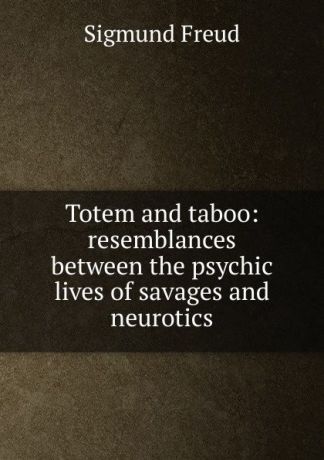 Sigmund Freud Totem and taboo: resemblances between the psychic lives of savages and neurotics