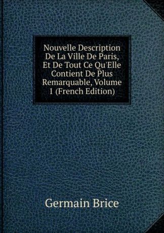 Germain Brice Nouvelle Description De La Ville De Paris, Et De Tout Ce Qu.Elle Contient De Plus Remarquable, Volume 1 (French Edition)