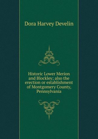 Dora Harvey Develin Historic Lower Merion and Blockley; also the erection or establishment of Montgomery County, Pennsylvania