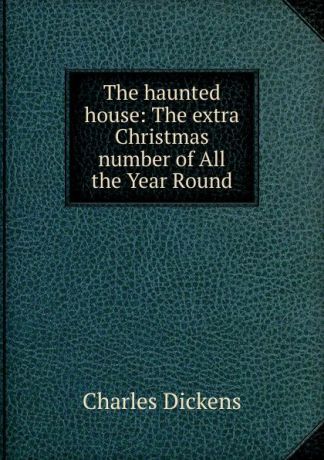 Charles Dickens The haunted house: The extra Christmas number of All the Year Round