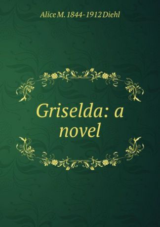 Alice M. 1844-1912 Diehl Griselda: a novel