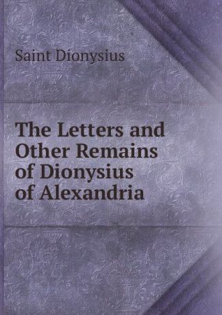 Saint Dionysius The Letters and Other Remains of Dionysius of Alexandria