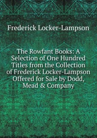 Frederick Locker-Lampson The Rowfant Books: A Selection of One Hundred Titles from the Collection of Frederick Locker-Lampson Offered for Sale by Dodd, Mead . Company