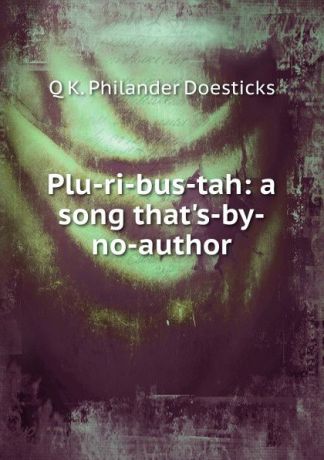 Q K. Philander Doesticks Plu-ri-bus-tah: a song that.s-by-no-author