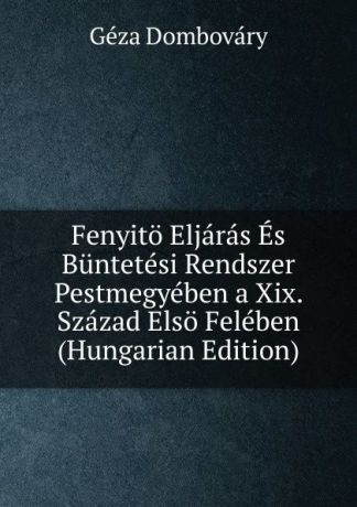 Géza Dombováry Fenyito Eljaras Es Buntetesi Rendszer Pestmegyeben a Xix. Szazad Elso Feleben (Hungarian Edition)