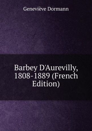 Geneviève Dormann Barbey D.Aurevilly, 1808-1889 (French Edition)