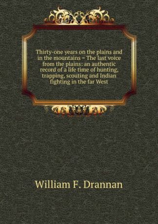 William F. Drannan Thirty-one years on the plains and in the mountains . The last voice from the plains: an authentic record of a life time of hunting, trapping, scouting and Indian fighting in the far West