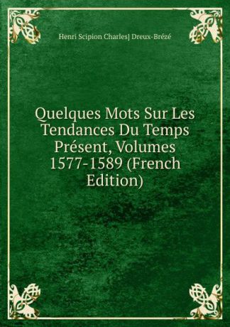 Henri Scipion Charles] Dreux-Brézé Quelques Mots Sur Les Tendances Du Temps Present, Volumes 1577-1589 (French Edition)
