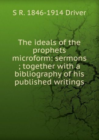 S. R. Driver The ideals of the prophets microform: sermons ; together with a bibliography of his published writings
