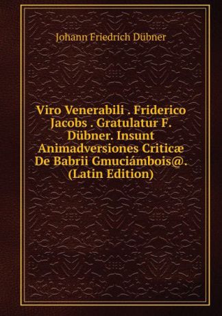 Johann Friedrich Dübner Viro Venerabili . Friderico Jacobs . Gratulatur F. Dubner. Insunt Animadversiones Criticae De Babrii Gmuciambois.. (Latin Edition)