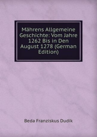 Beda Franziskus Dudík Mahrens Allgemeine Geschichte: Vom Jahre 1262 Bis in Den August 1278 (German Edition)