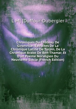 L M] [Duffour-Dubergier Chroniques Du Chateau De Gironville: Extraites De La Chronique Latine De Turpin, De La Chronique Arabe De Ben-Thamar, Et D.un Poeme Norvegien Du Neuvieme Siecle (French Edition)