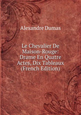 Alexandre Dumas Le Chevalier De Maison-Rouge: Drame En Quatre Actes, Dix Tableaux (French Edition)