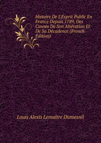 Louis Alexis Lemaitre Dumesnil Histoire De L.Esprit Public En France Depuis 1789, Des Causes De Son Alteration Et De Sa Decadence (French Edition)