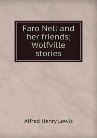 Alfred Henry Lewis Faro Nell and her friends; Wolfville stories