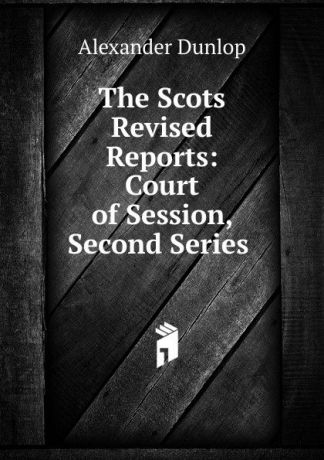 Alexander Dunlop The Scots Revised Reports: Court of Session, Second Series .