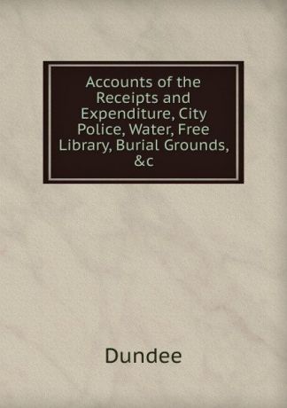 Dundee Accounts of the Receipts and Expenditure, City Police, Water, Free Library, Burial Grounds, .c